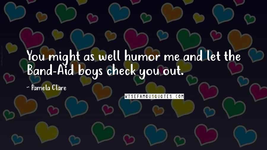 Pamela Clare Quotes: You might as well humor me and let the Band-Aid boys check you out.