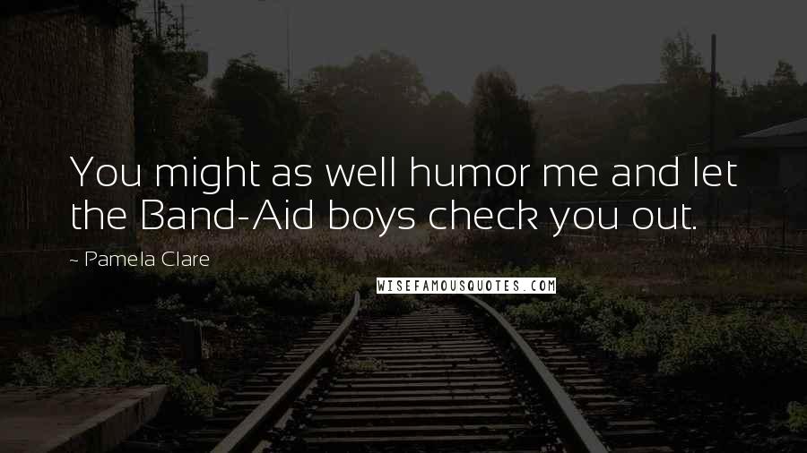 Pamela Clare Quotes: You might as well humor me and let the Band-Aid boys check you out.