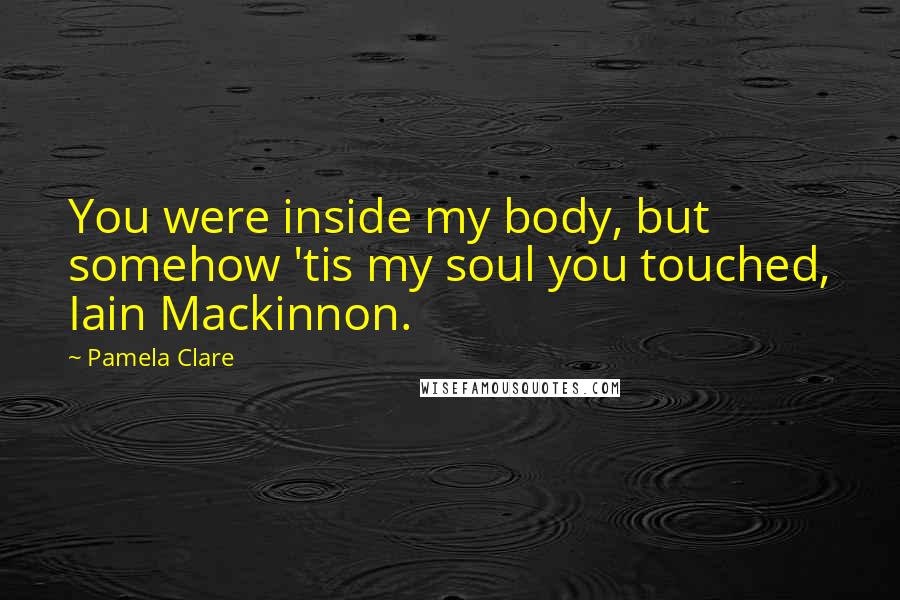 Pamela Clare Quotes: You were inside my body, but somehow 'tis my soul you touched, Iain Mackinnon.