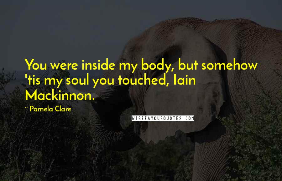 Pamela Clare Quotes: You were inside my body, but somehow 'tis my soul you touched, Iain Mackinnon.