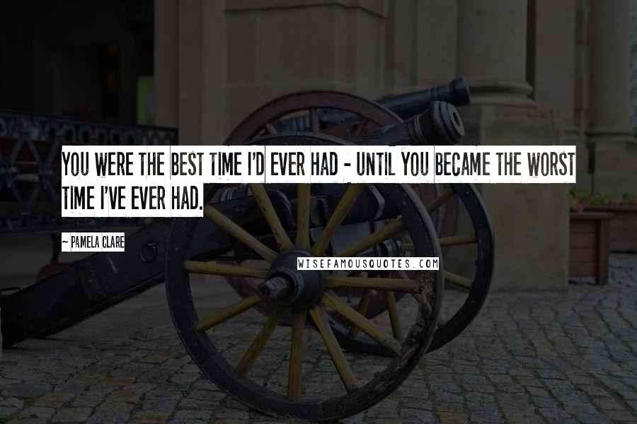 Pamela Clare Quotes: You were the best time I'd ever had - until you became the worst time I've ever had.