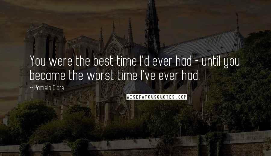 Pamela Clare Quotes: You were the best time I'd ever had - until you became the worst time I've ever had.