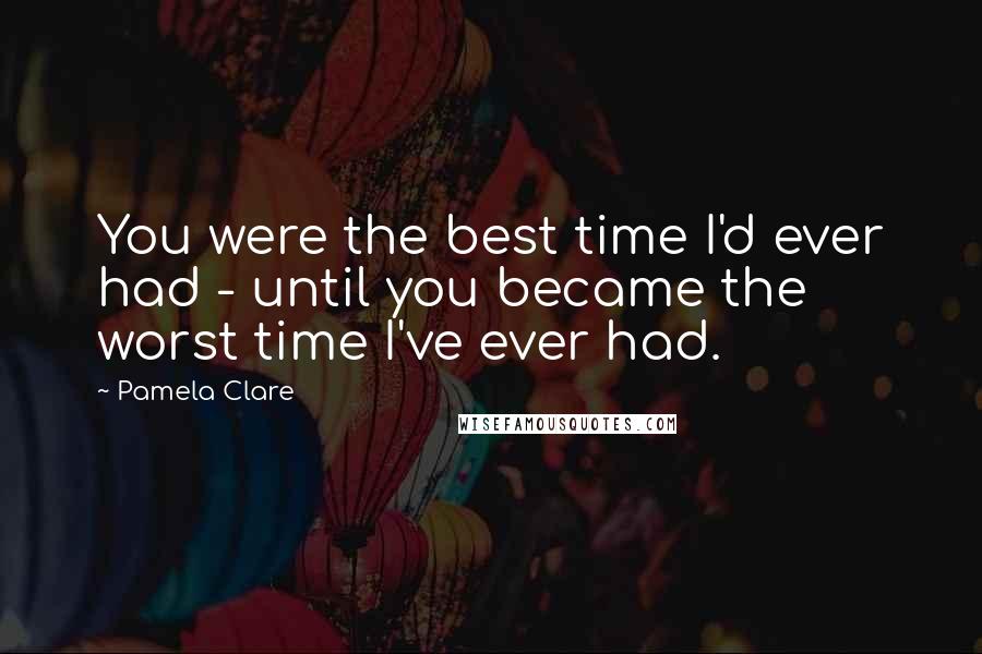 Pamela Clare Quotes: You were the best time I'd ever had - until you became the worst time I've ever had.