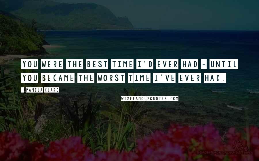 Pamela Clare Quotes: You were the best time I'd ever had - until you became the worst time I've ever had.