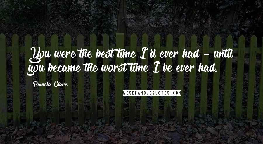 Pamela Clare Quotes: You were the best time I'd ever had - until you became the worst time I've ever had.