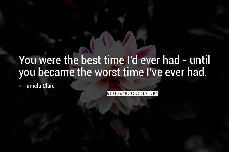 Pamela Clare Quotes: You were the best time I'd ever had - until you became the worst time I've ever had.