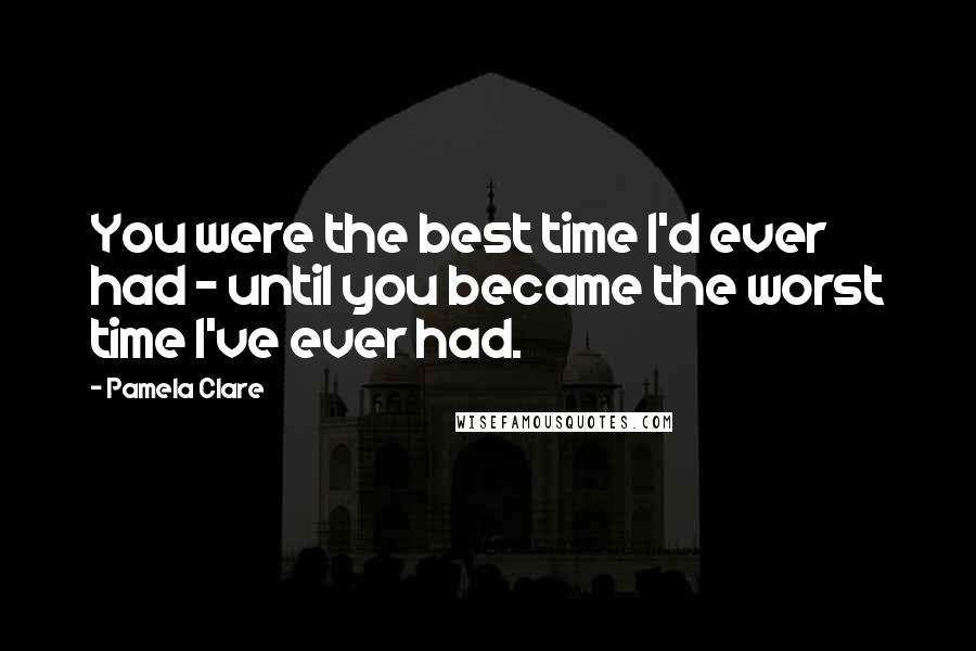 Pamela Clare Quotes: You were the best time I'd ever had - until you became the worst time I've ever had.