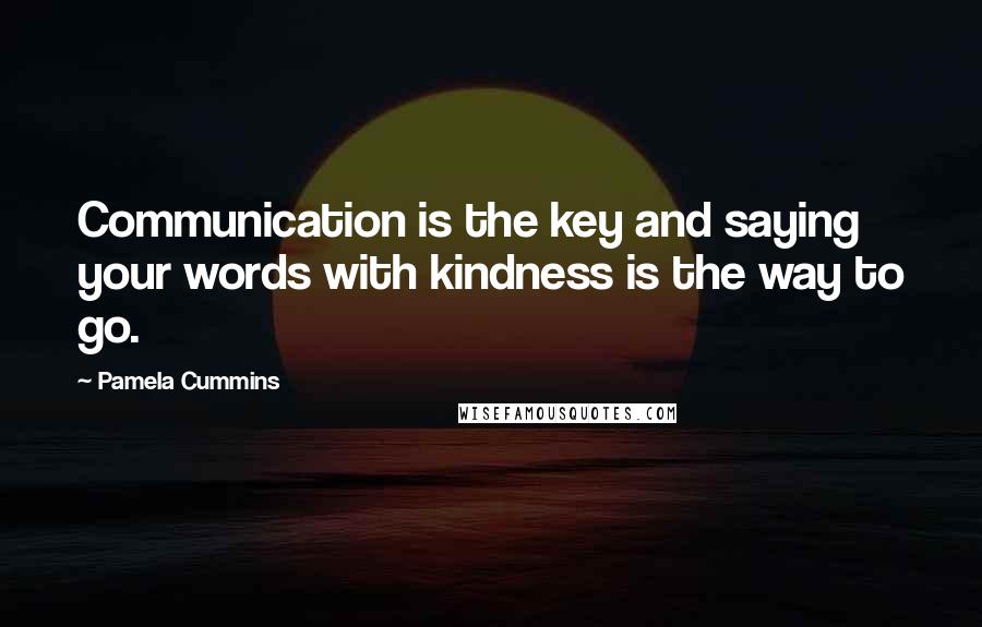 Pamela Cummins Quotes: Communication is the key and saying your words with kindness is the way to go.