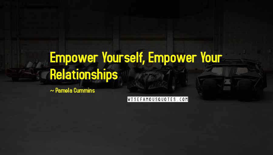 Pamela Cummins Quotes: Empower Yourself, Empower Your Relationships