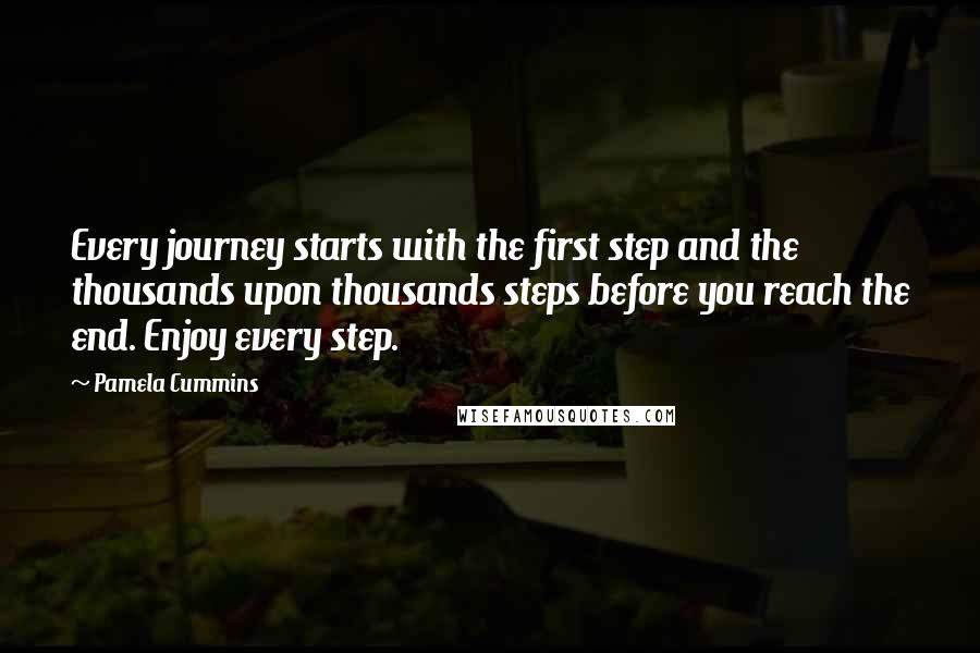 Pamela Cummins Quotes: Every journey starts with the first step and the thousands upon thousands steps before you reach the end. Enjoy every step.