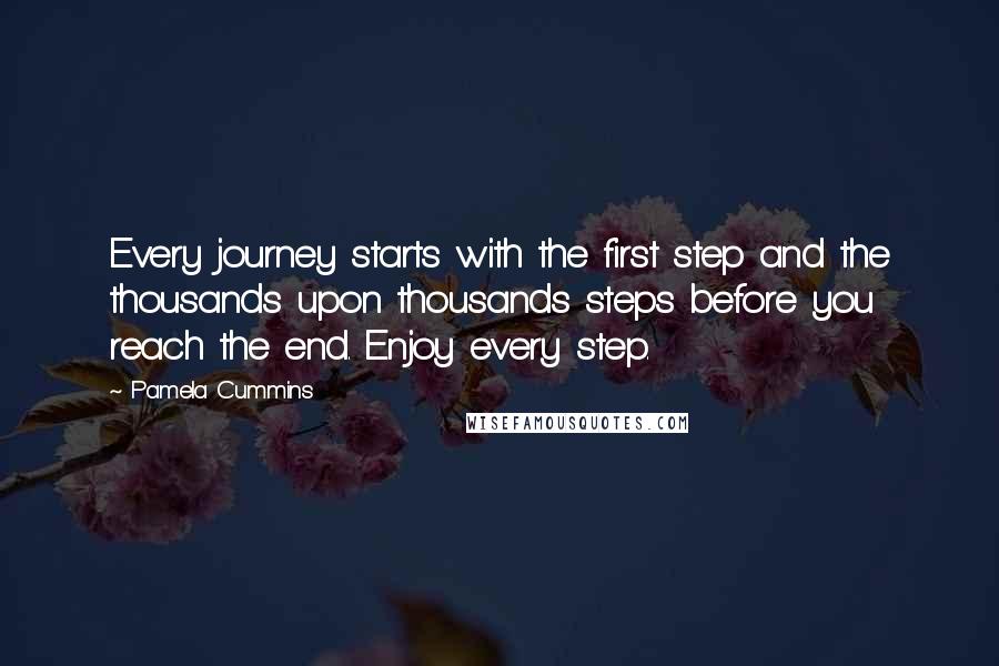 Pamela Cummins Quotes: Every journey starts with the first step and the thousands upon thousands steps before you reach the end. Enjoy every step.