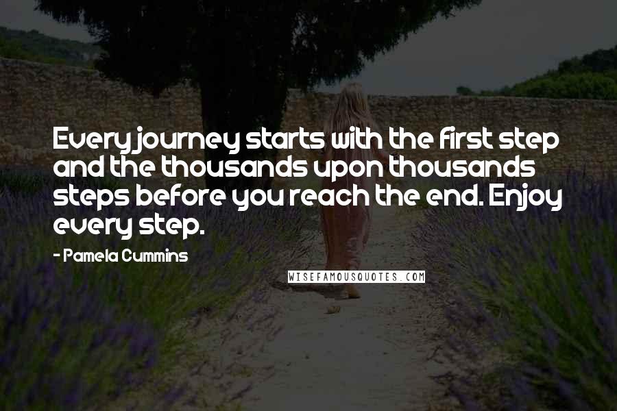 Pamela Cummins Quotes: Every journey starts with the first step and the thousands upon thousands steps before you reach the end. Enjoy every step.