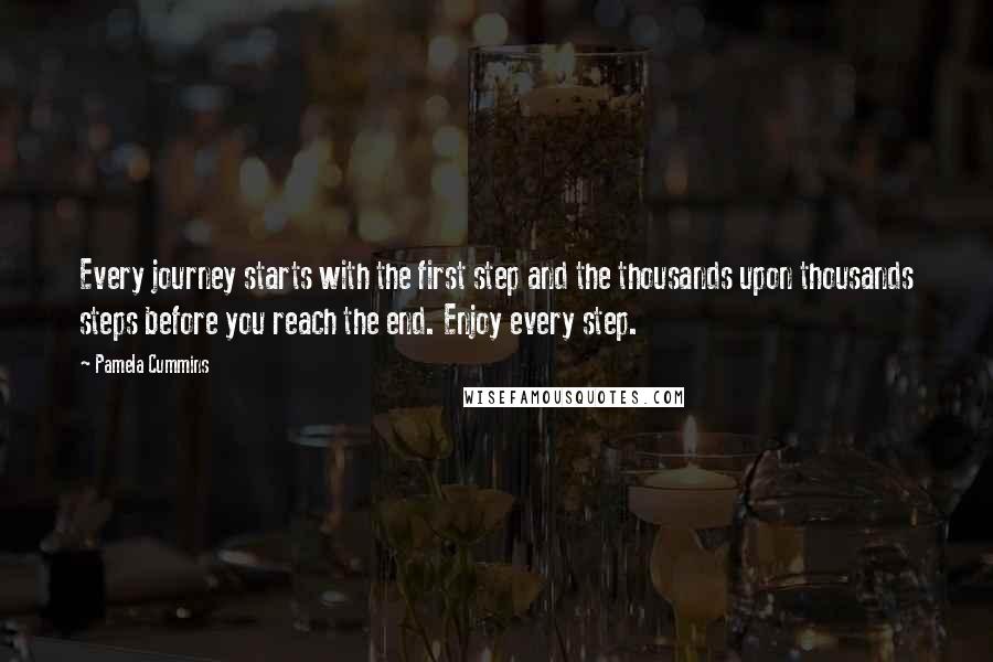 Pamela Cummins Quotes: Every journey starts with the first step and the thousands upon thousands steps before you reach the end. Enjoy every step.