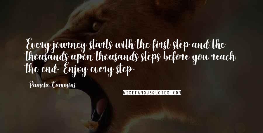 Pamela Cummins Quotes: Every journey starts with the first step and the thousands upon thousands steps before you reach the end. Enjoy every step.