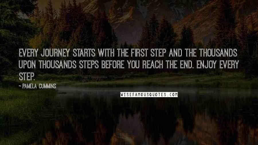 Pamela Cummins Quotes: Every journey starts with the first step and the thousands upon thousands steps before you reach the end. Enjoy every step.