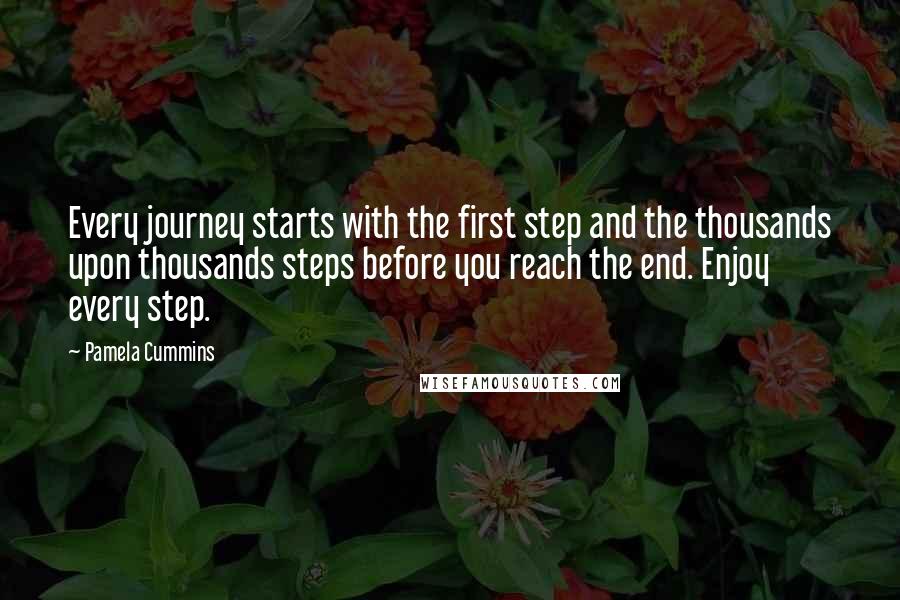 Pamela Cummins Quotes: Every journey starts with the first step and the thousands upon thousands steps before you reach the end. Enjoy every step.