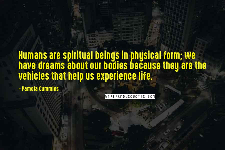 Pamela Cummins Quotes: Humans are spiritual beings in physical form; we have dreams about our bodies because they are the vehicles that help us experience life.