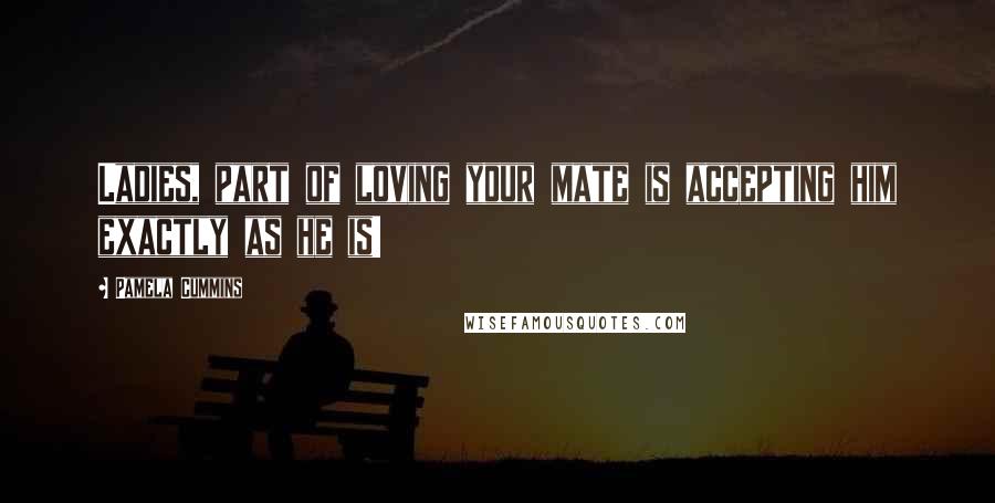 Pamela Cummins Quotes: Ladies, part of loving your mate is accepting him exactly as he is!