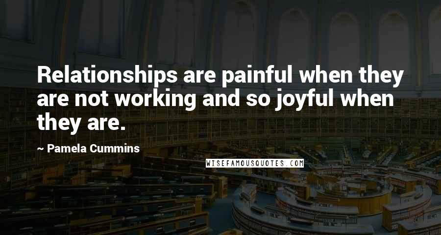 Pamela Cummins Quotes: Relationships are painful when they are not working and so joyful when they are.