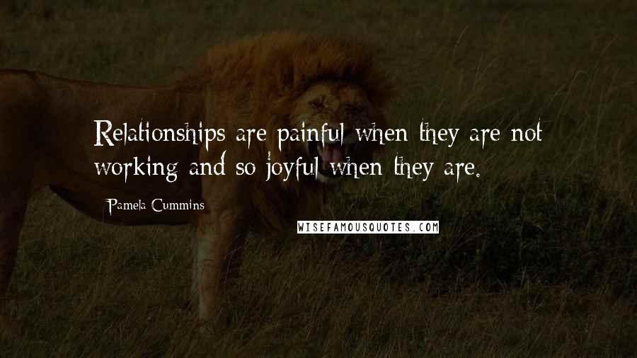 Pamela Cummins Quotes: Relationships are painful when they are not working and so joyful when they are.