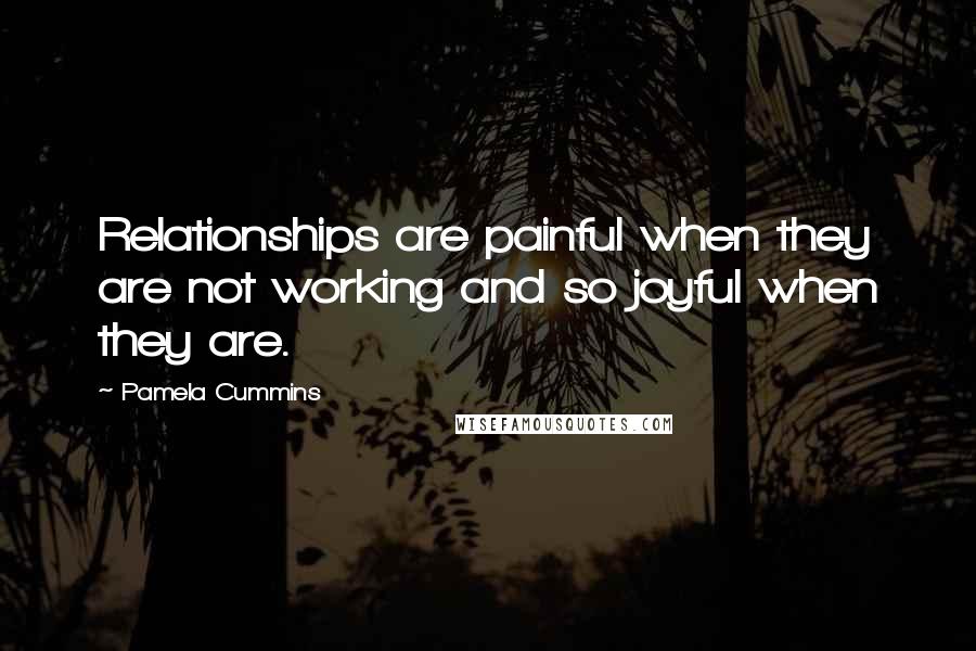 Pamela Cummins Quotes: Relationships are painful when they are not working and so joyful when they are.