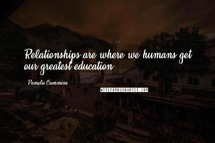 Pamela Cummins Quotes: Relationships are where we humans get our greatest education.