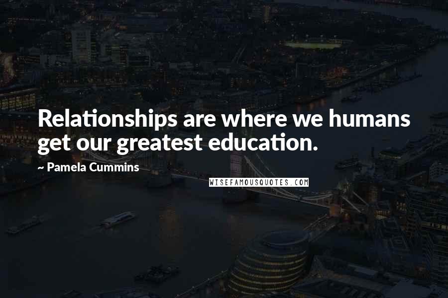 Pamela Cummins Quotes: Relationships are where we humans get our greatest education.