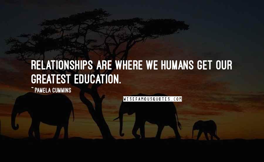 Pamela Cummins Quotes: Relationships are where we humans get our greatest education.