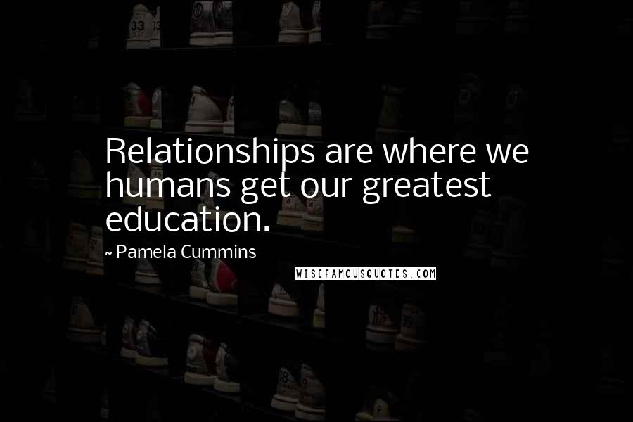 Pamela Cummins Quotes: Relationships are where we humans get our greatest education.