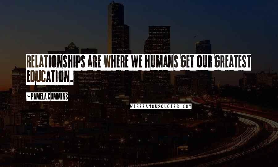 Pamela Cummins Quotes: Relationships are where we humans get our greatest education.