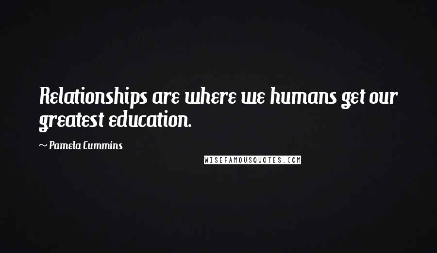 Pamela Cummins Quotes: Relationships are where we humans get our greatest education.