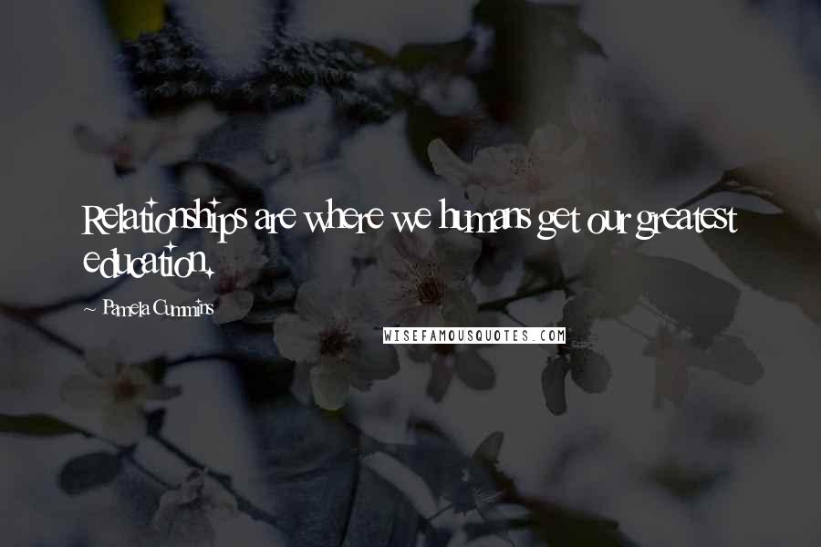 Pamela Cummins Quotes: Relationships are where we humans get our greatest education.