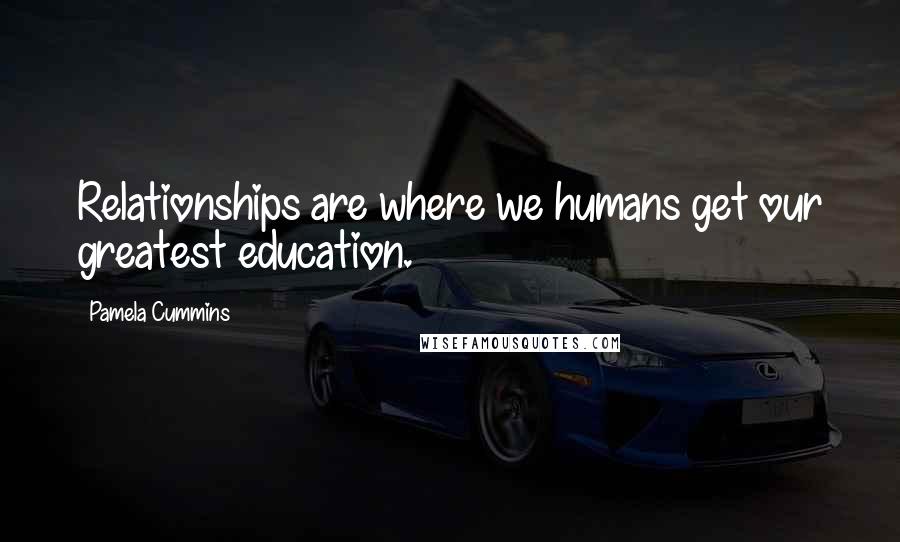Pamela Cummins Quotes: Relationships are where we humans get our greatest education.