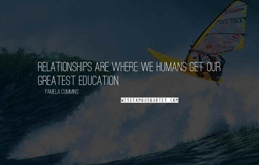 Pamela Cummins Quotes: Relationships are where we humans get our greatest education.