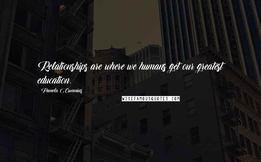 Pamela Cummins Quotes: Relationships are where we humans get our greatest education.