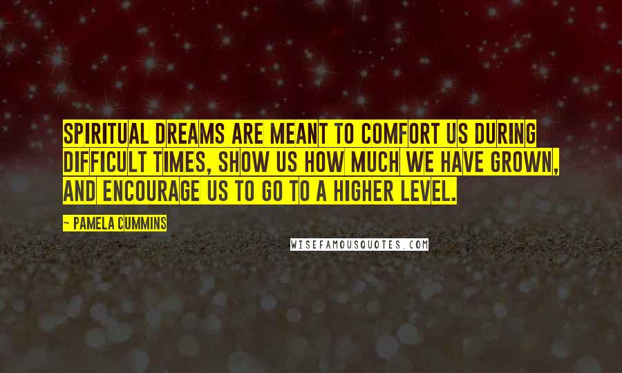 Pamela Cummins Quotes: Spiritual dreams are meant to comfort us during difficult times, show us how much we have grown, and encourage us to go to a higher level.