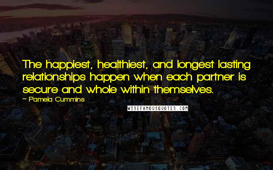 Pamela Cummins Quotes: The happiest, healthiest, and longest lasting relationships happen when each partner is secure and whole within themselves.