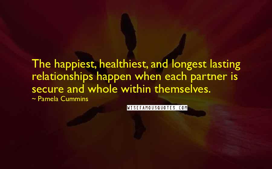 Pamela Cummins Quotes: The happiest, healthiest, and longest lasting relationships happen when each partner is secure and whole within themselves.