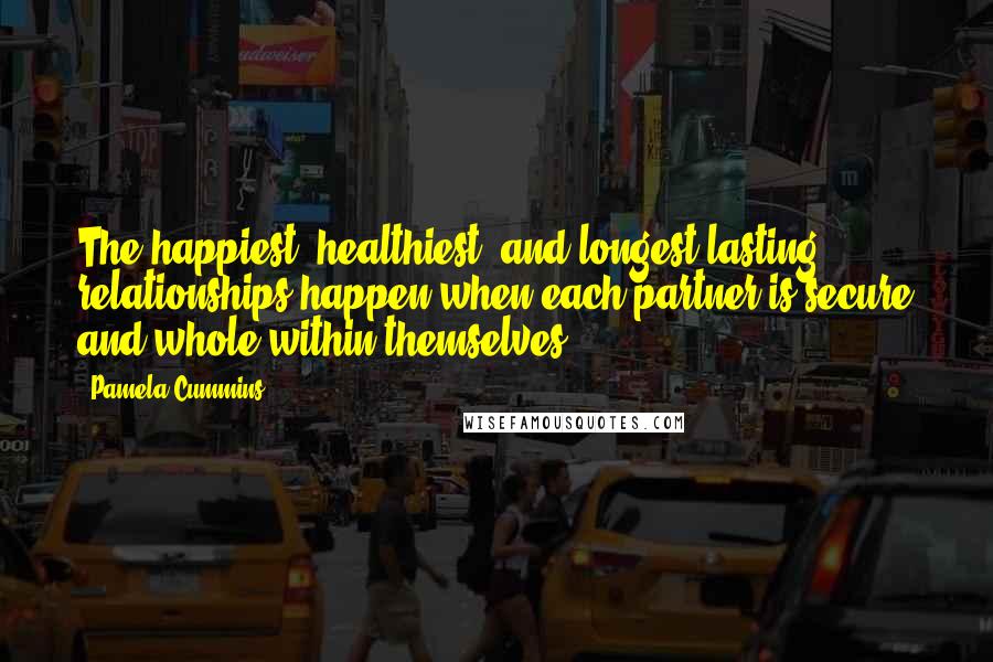 Pamela Cummins Quotes: The happiest, healthiest, and longest lasting relationships happen when each partner is secure and whole within themselves.