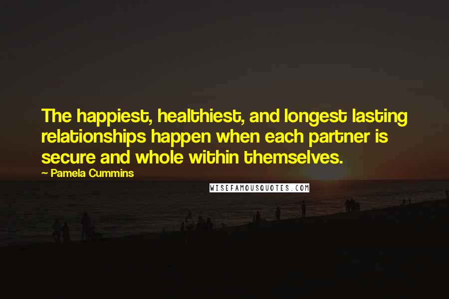 Pamela Cummins Quotes: The happiest, healthiest, and longest lasting relationships happen when each partner is secure and whole within themselves.