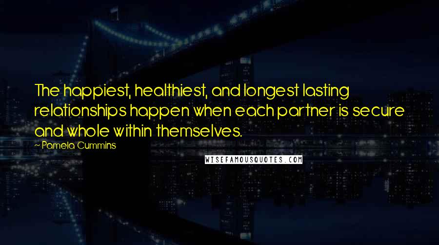 Pamela Cummins Quotes: The happiest, healthiest, and longest lasting relationships happen when each partner is secure and whole within themselves.