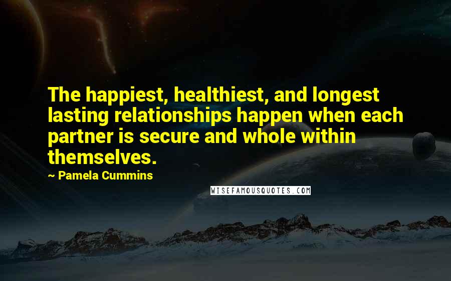 Pamela Cummins Quotes: The happiest, healthiest, and longest lasting relationships happen when each partner is secure and whole within themselves.