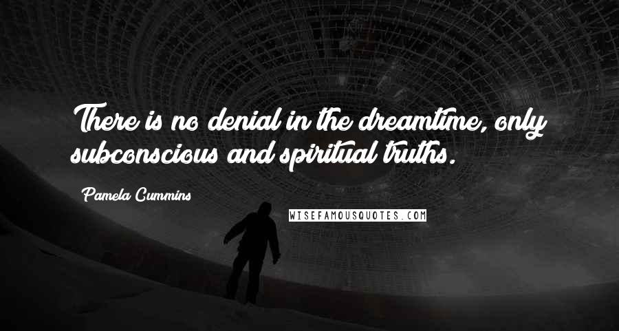 Pamela Cummins Quotes: There is no denial in the dreamtime, only subconscious and spiritual truths.