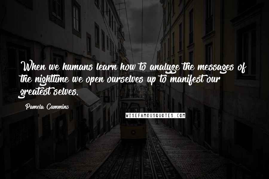 Pamela Cummins Quotes: When we humans learn how to analyze the messages of the nighttime we open ourselves up to manifest our greatest selves.