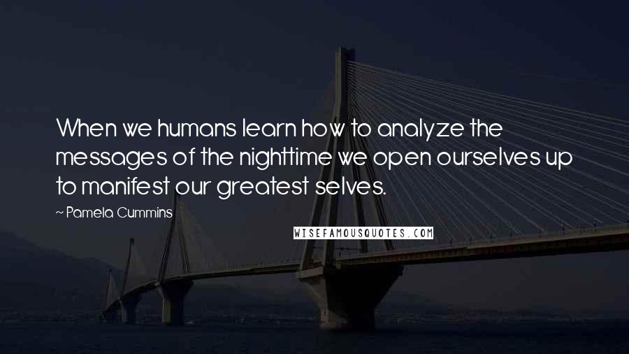 Pamela Cummins Quotes: When we humans learn how to analyze the messages of the nighttime we open ourselves up to manifest our greatest selves.