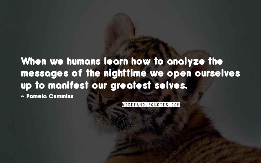 Pamela Cummins Quotes: When we humans learn how to analyze the messages of the nighttime we open ourselves up to manifest our greatest selves.