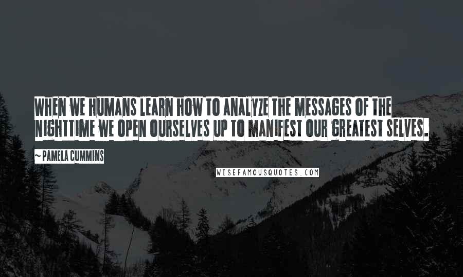 Pamela Cummins Quotes: When we humans learn how to analyze the messages of the nighttime we open ourselves up to manifest our greatest selves.