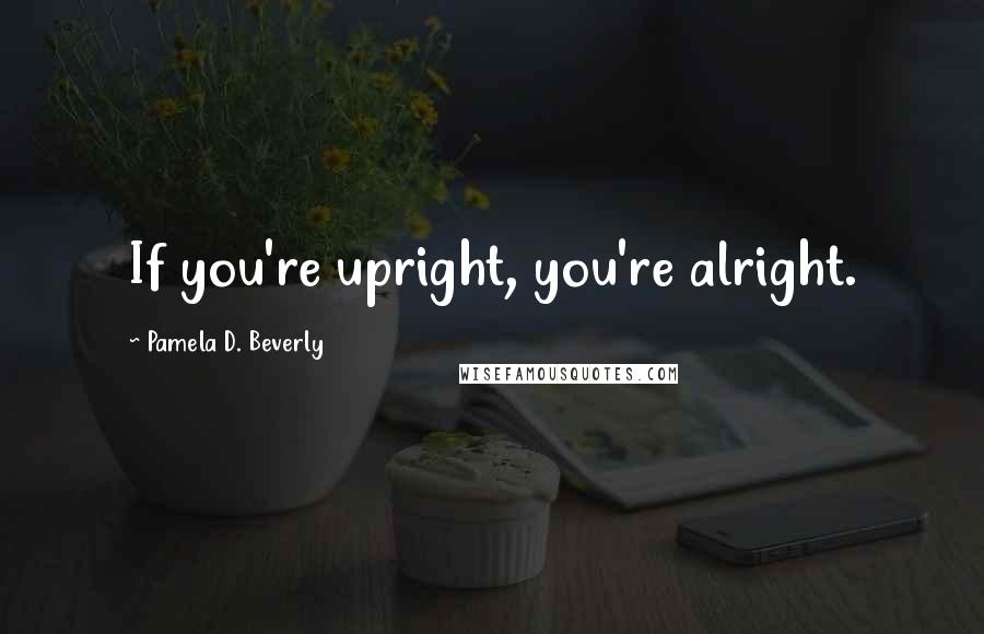 Pamela D. Beverly Quotes: If you're upright, you're alright.