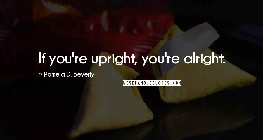 Pamela D. Beverly Quotes: If you're upright, you're alright.