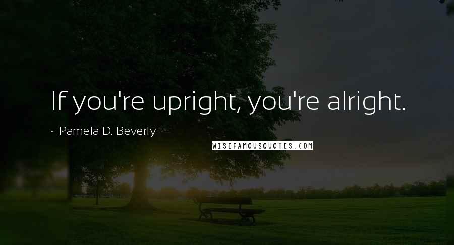 Pamela D. Beverly Quotes: If you're upright, you're alright.